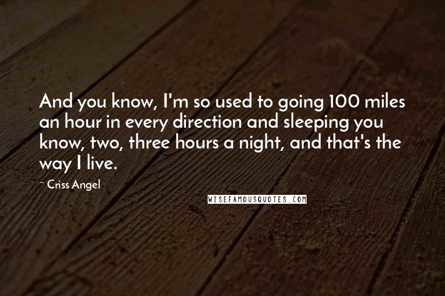 Criss Angel Quotes: And you know, I'm so used to going 100 miles an hour in every direction and sleeping you know, two, three hours a night, and that's the way I live.