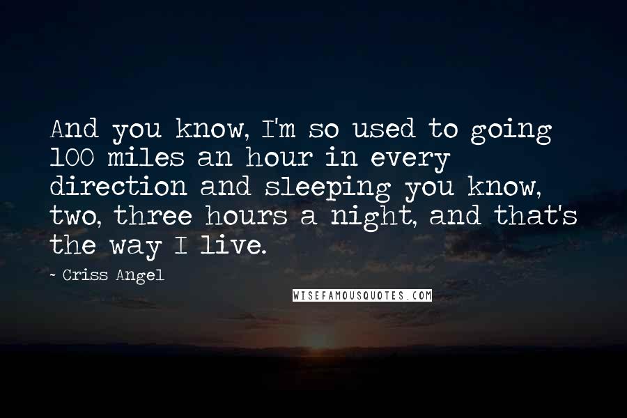 Criss Angel Quotes: And you know, I'm so used to going 100 miles an hour in every direction and sleeping you know, two, three hours a night, and that's the way I live.