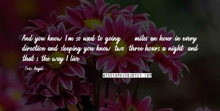 Criss Angel Quotes: And you know, I'm so used to going 100 miles an hour in every direction and sleeping you know, two, three hours a night, and that's the way I live.