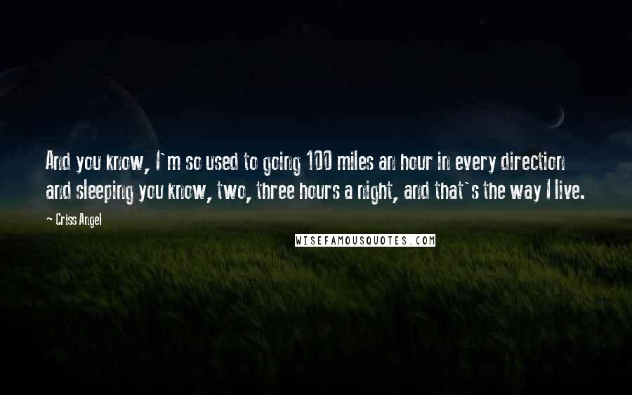 Criss Angel Quotes: And you know, I'm so used to going 100 miles an hour in every direction and sleeping you know, two, three hours a night, and that's the way I live.