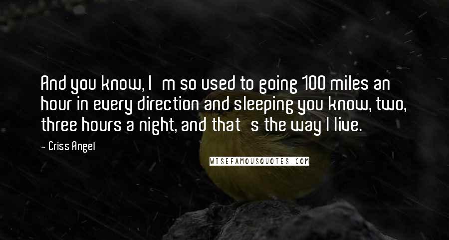 Criss Angel Quotes: And you know, I'm so used to going 100 miles an hour in every direction and sleeping you know, two, three hours a night, and that's the way I live.