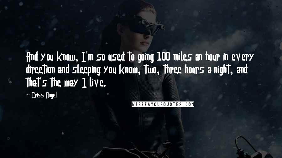 Criss Angel Quotes: And you know, I'm so used to going 100 miles an hour in every direction and sleeping you know, two, three hours a night, and that's the way I live.