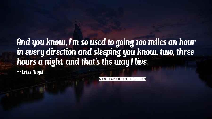 Criss Angel Quotes: And you know, I'm so used to going 100 miles an hour in every direction and sleeping you know, two, three hours a night, and that's the way I live.