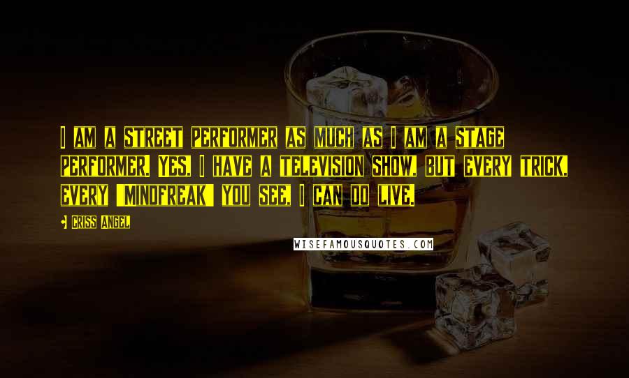 Criss Angel Quotes: I am a street performer as much as I am a stage performer. Yes, I have a television show, but every trick, every 'Mindfreak' you see, I can do live.