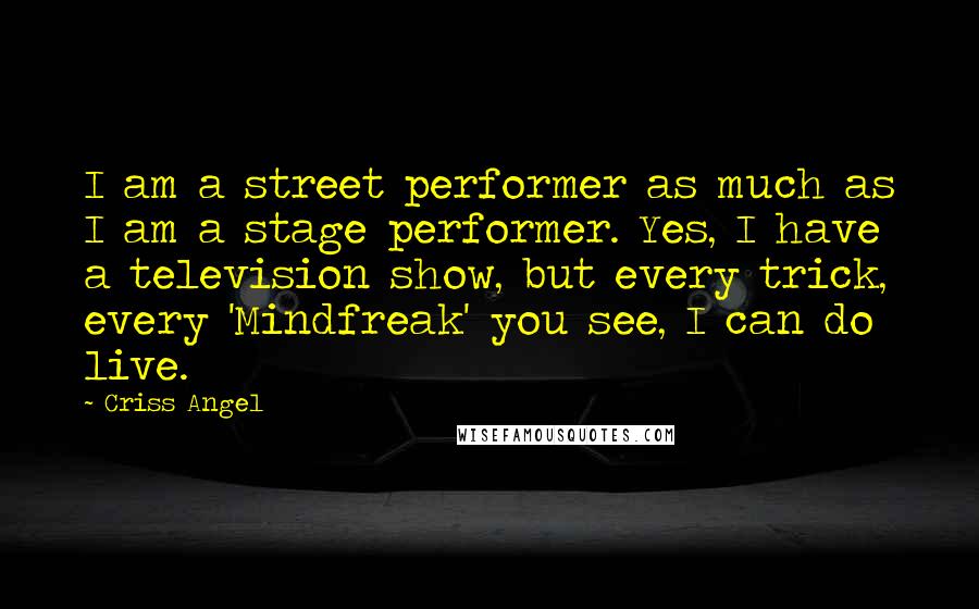 Criss Angel Quotes: I am a street performer as much as I am a stage performer. Yes, I have a television show, but every trick, every 'Mindfreak' you see, I can do live.