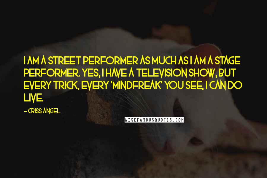 Criss Angel Quotes: I am a street performer as much as I am a stage performer. Yes, I have a television show, but every trick, every 'Mindfreak' you see, I can do live.