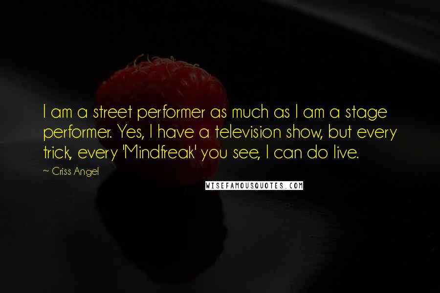 Criss Angel Quotes: I am a street performer as much as I am a stage performer. Yes, I have a television show, but every trick, every 'Mindfreak' you see, I can do live.