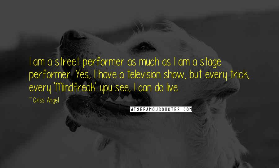 Criss Angel Quotes: I am a street performer as much as I am a stage performer. Yes, I have a television show, but every trick, every 'Mindfreak' you see, I can do live.