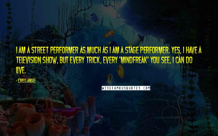 Criss Angel Quotes: I am a street performer as much as I am a stage performer. Yes, I have a television show, but every trick, every 'Mindfreak' you see, I can do live.