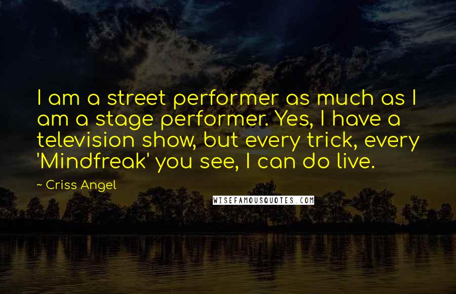 Criss Angel Quotes: I am a street performer as much as I am a stage performer. Yes, I have a television show, but every trick, every 'Mindfreak' you see, I can do live.