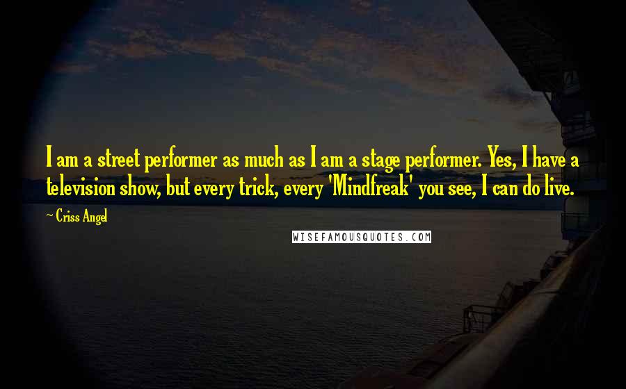 Criss Angel Quotes: I am a street performer as much as I am a stage performer. Yes, I have a television show, but every trick, every 'Mindfreak' you see, I can do live.