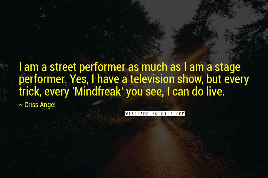 Criss Angel Quotes: I am a street performer as much as I am a stage performer. Yes, I have a television show, but every trick, every 'Mindfreak' you see, I can do live.