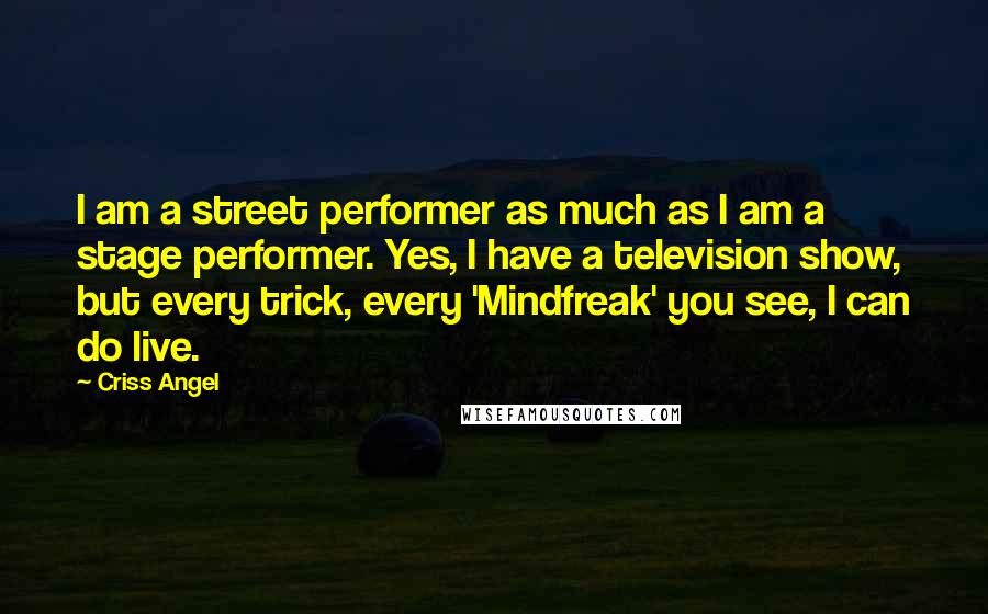 Criss Angel Quotes: I am a street performer as much as I am a stage performer. Yes, I have a television show, but every trick, every 'Mindfreak' you see, I can do live.