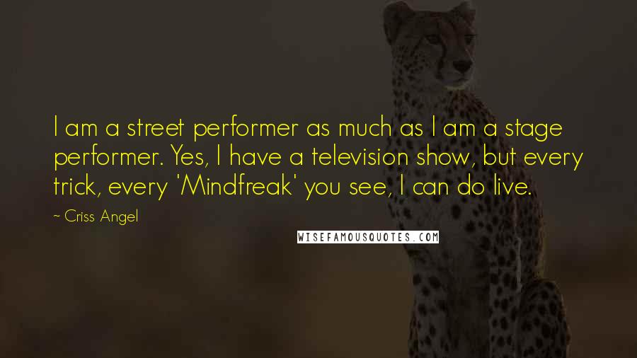 Criss Angel Quotes: I am a street performer as much as I am a stage performer. Yes, I have a television show, but every trick, every 'Mindfreak' you see, I can do live.