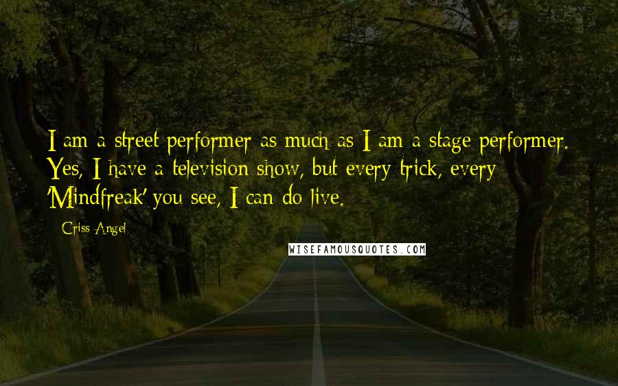 Criss Angel Quotes: I am a street performer as much as I am a stage performer. Yes, I have a television show, but every trick, every 'Mindfreak' you see, I can do live.