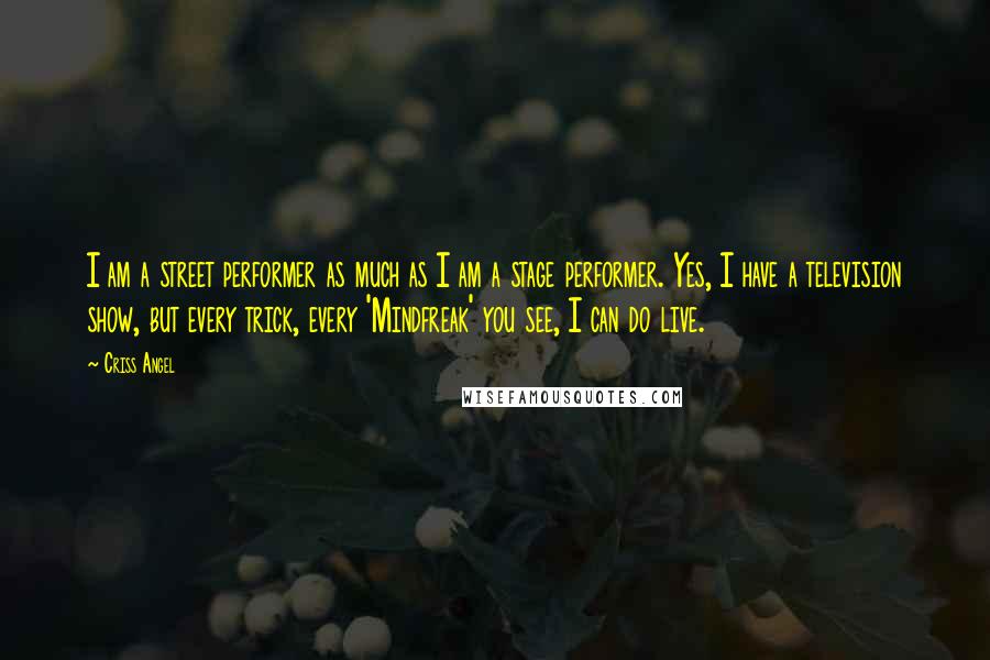 Criss Angel Quotes: I am a street performer as much as I am a stage performer. Yes, I have a television show, but every trick, every 'Mindfreak' you see, I can do live.