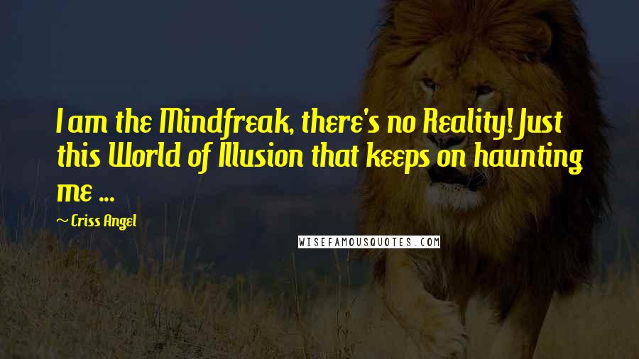 Criss Angel Quotes: I am the Mindfreak, there's no Reality! Just this World of Illusion that keeps on haunting me ...