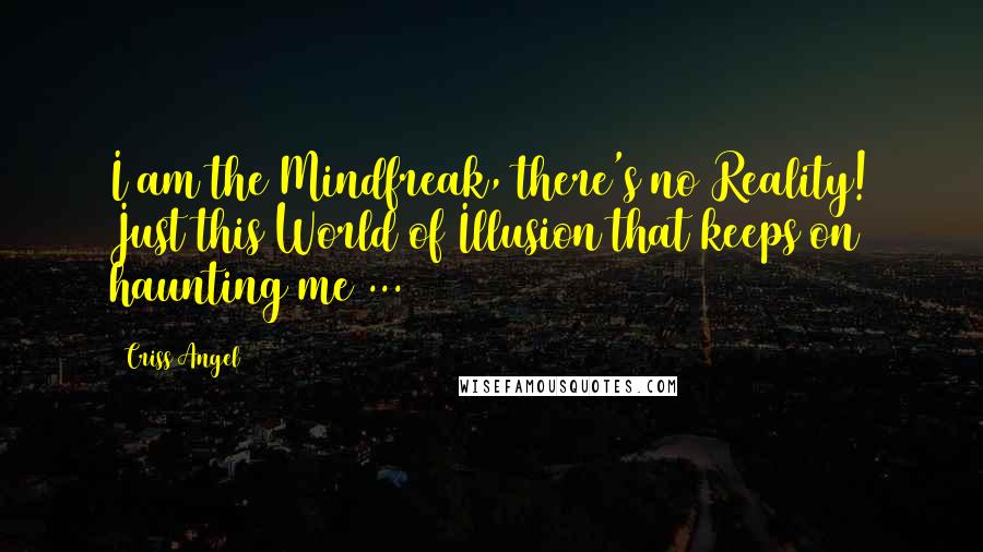 Criss Angel Quotes: I am the Mindfreak, there's no Reality! Just this World of Illusion that keeps on haunting me ...