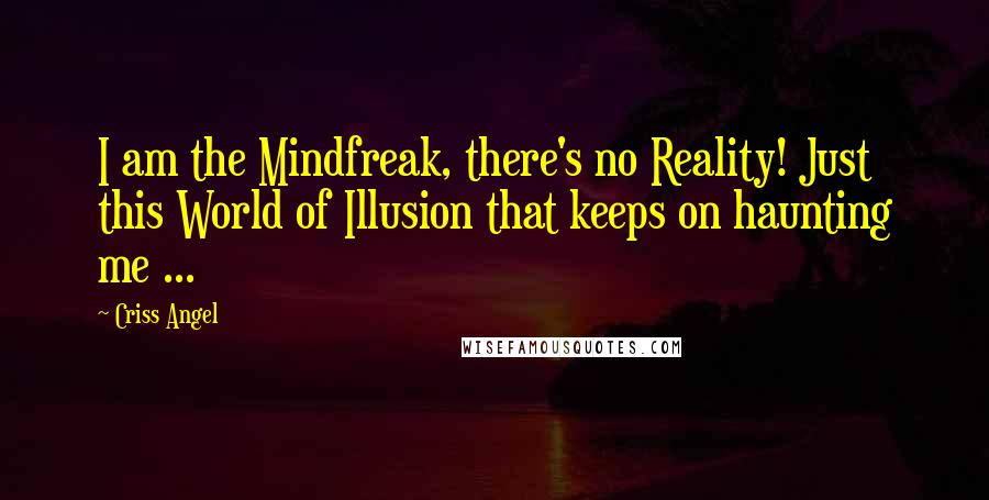 Criss Angel Quotes: I am the Mindfreak, there's no Reality! Just this World of Illusion that keeps on haunting me ...