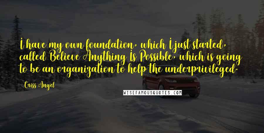 Criss Angel Quotes: I have my own foundation, which I just started, called Believe Anything Is Possible, which is going to be an organization to help the underprivileged.