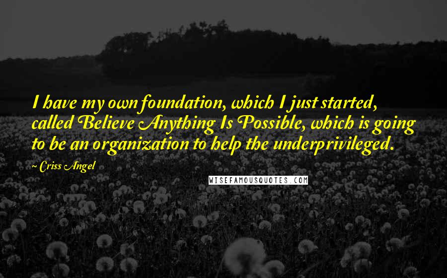 Criss Angel Quotes: I have my own foundation, which I just started, called Believe Anything Is Possible, which is going to be an organization to help the underprivileged.