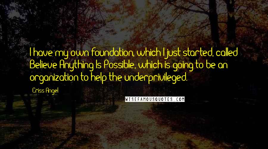 Criss Angel Quotes: I have my own foundation, which I just started, called Believe Anything Is Possible, which is going to be an organization to help the underprivileged.