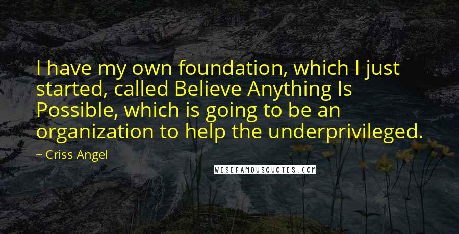 Criss Angel Quotes: I have my own foundation, which I just started, called Believe Anything Is Possible, which is going to be an organization to help the underprivileged.