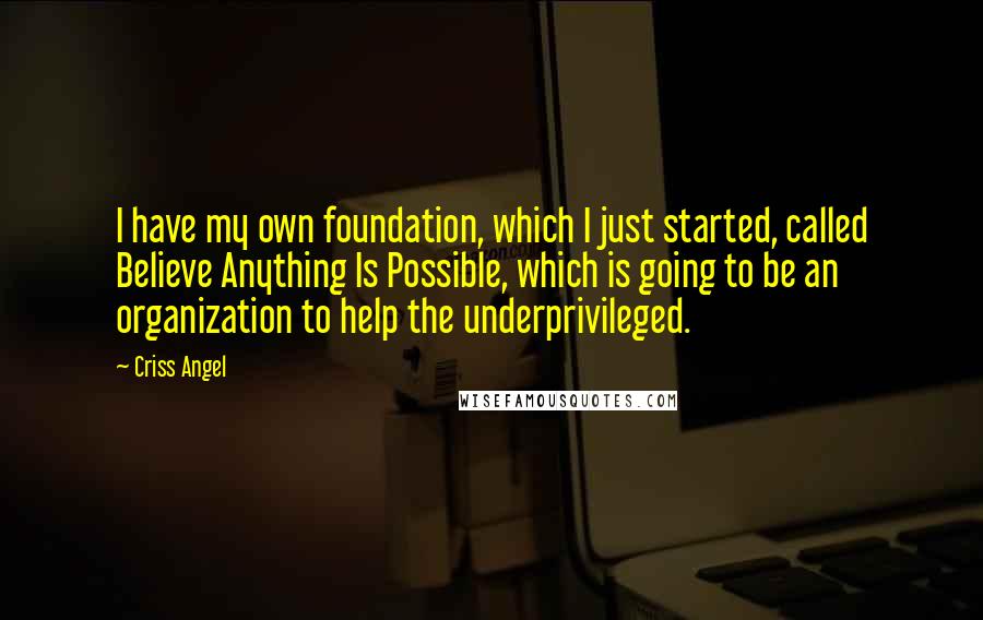 Criss Angel Quotes: I have my own foundation, which I just started, called Believe Anything Is Possible, which is going to be an organization to help the underprivileged.