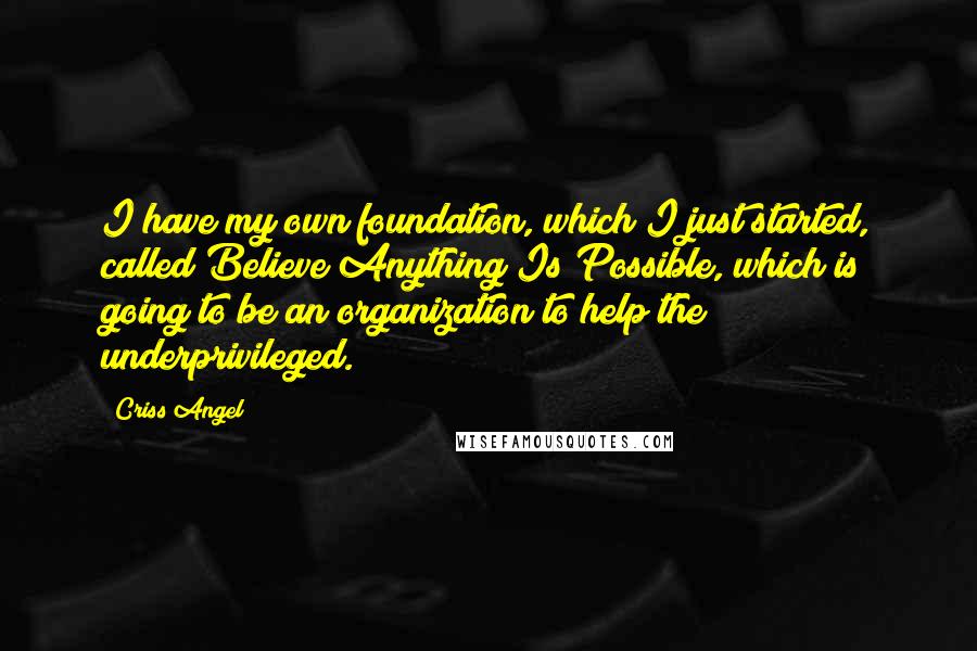 Criss Angel Quotes: I have my own foundation, which I just started, called Believe Anything Is Possible, which is going to be an organization to help the underprivileged.