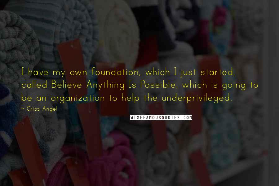 Criss Angel Quotes: I have my own foundation, which I just started, called Believe Anything Is Possible, which is going to be an organization to help the underprivileged.