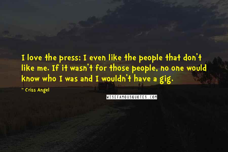 Criss Angel Quotes: I love the press; I even like the people that don't like me. If it wasn't for those people, no one would know who I was and I wouldn't have a gig.