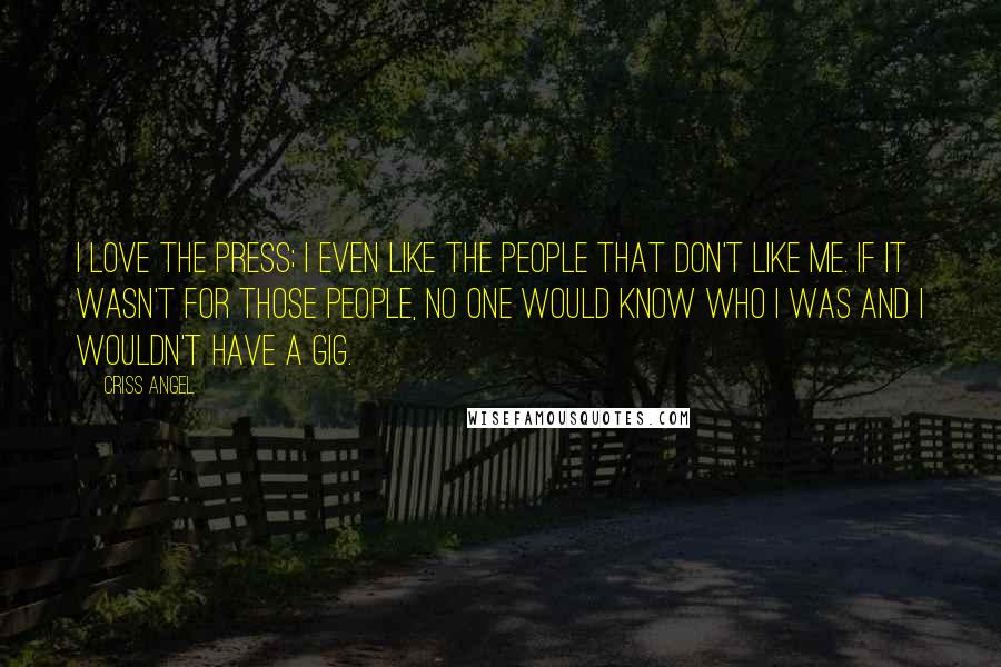 Criss Angel Quotes: I love the press; I even like the people that don't like me. If it wasn't for those people, no one would know who I was and I wouldn't have a gig.