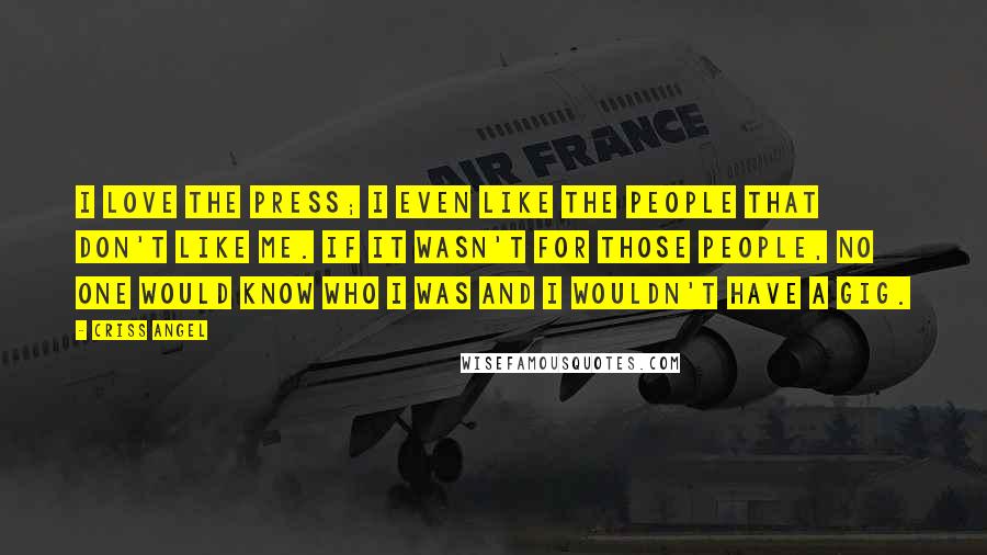 Criss Angel Quotes: I love the press; I even like the people that don't like me. If it wasn't for those people, no one would know who I was and I wouldn't have a gig.
