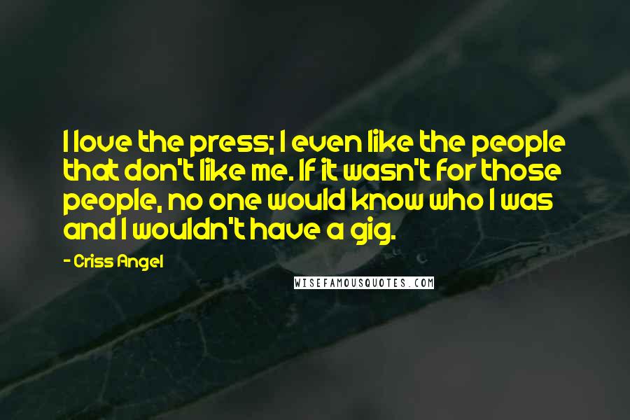 Criss Angel Quotes: I love the press; I even like the people that don't like me. If it wasn't for those people, no one would know who I was and I wouldn't have a gig.