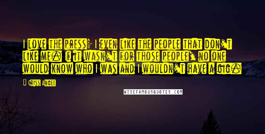 Criss Angel Quotes: I love the press; I even like the people that don't like me. If it wasn't for those people, no one would know who I was and I wouldn't have a gig.