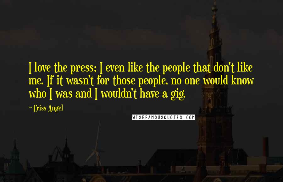 Criss Angel Quotes: I love the press; I even like the people that don't like me. If it wasn't for those people, no one would know who I was and I wouldn't have a gig.