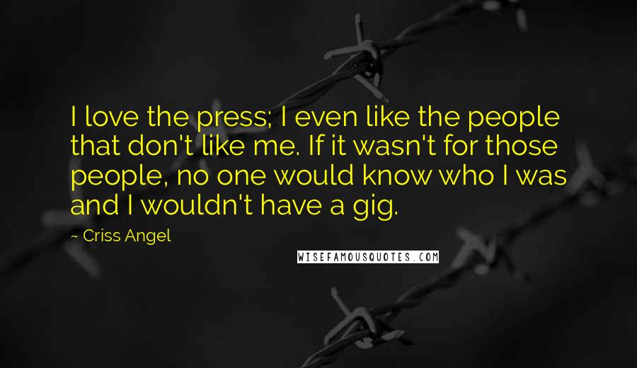 Criss Angel Quotes: I love the press; I even like the people that don't like me. If it wasn't for those people, no one would know who I was and I wouldn't have a gig.