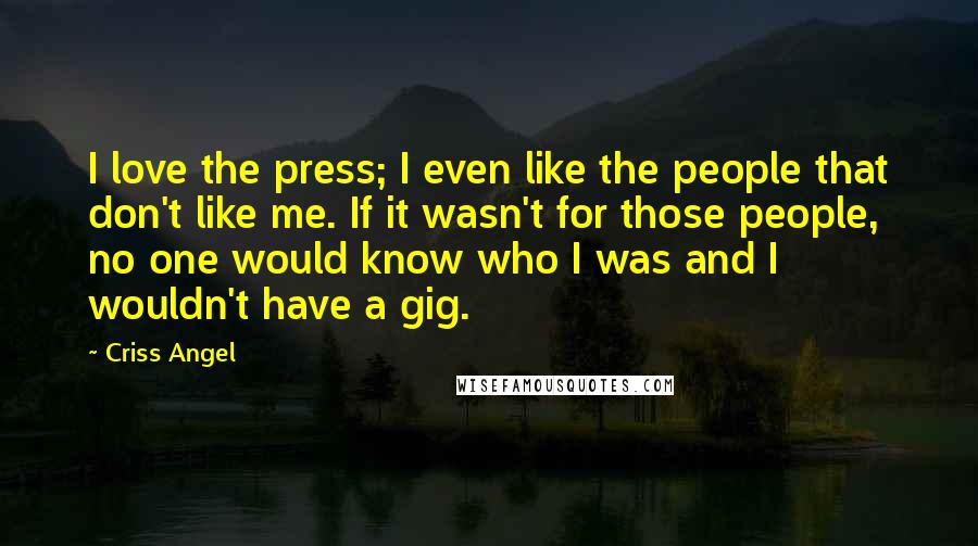 Criss Angel Quotes: I love the press; I even like the people that don't like me. If it wasn't for those people, no one would know who I was and I wouldn't have a gig.