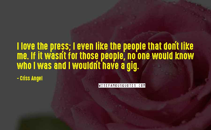 Criss Angel Quotes: I love the press; I even like the people that don't like me. If it wasn't for those people, no one would know who I was and I wouldn't have a gig.