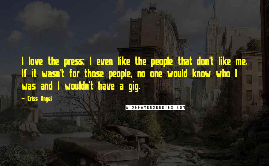 Criss Angel Quotes: I love the press; I even like the people that don't like me. If it wasn't for those people, no one would know who I was and I wouldn't have a gig.