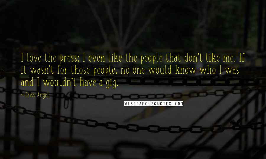 Criss Angel Quotes: I love the press; I even like the people that don't like me. If it wasn't for those people, no one would know who I was and I wouldn't have a gig.