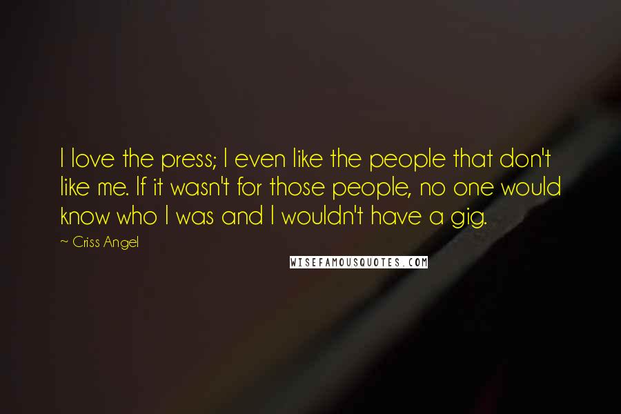 Criss Angel Quotes: I love the press; I even like the people that don't like me. If it wasn't for those people, no one would know who I was and I wouldn't have a gig.