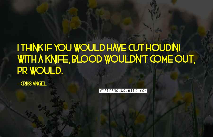 Criss Angel Quotes: I think if you would have cut Houdini with a knife, blood wouldn't come out, PR would.