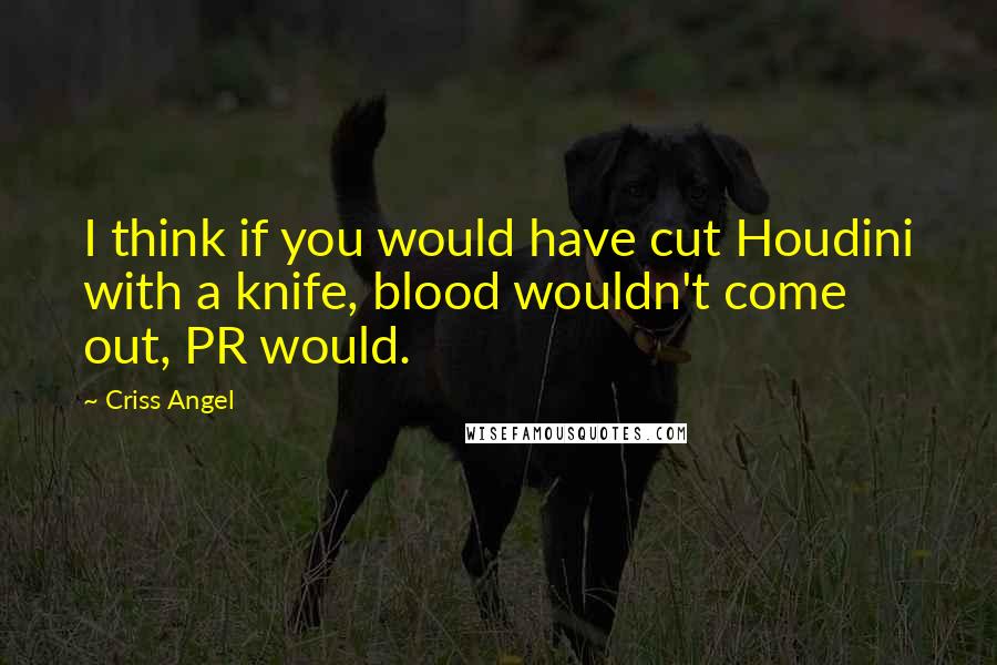 Criss Angel Quotes: I think if you would have cut Houdini with a knife, blood wouldn't come out, PR would.