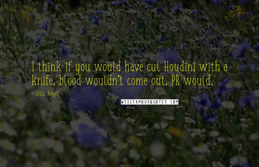 Criss Angel Quotes: I think if you would have cut Houdini with a knife, blood wouldn't come out, PR would.