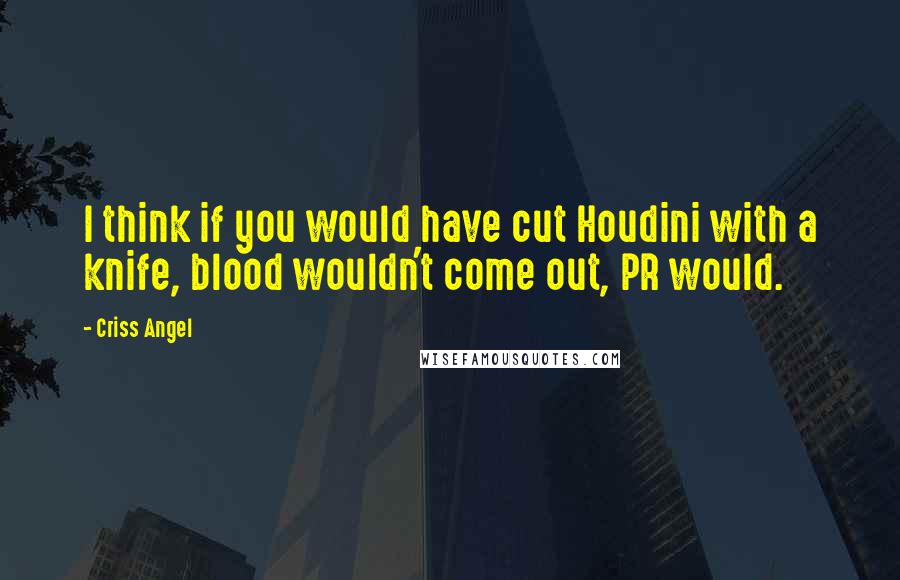Criss Angel Quotes: I think if you would have cut Houdini with a knife, blood wouldn't come out, PR would.
