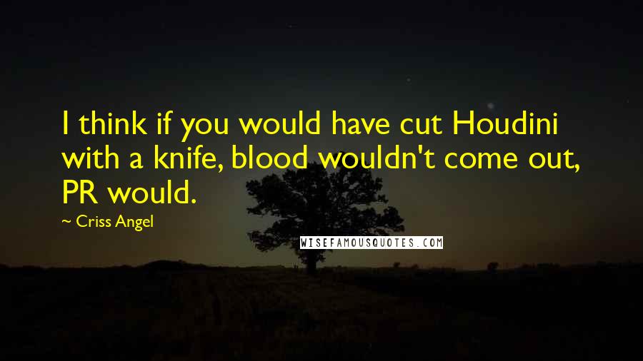 Criss Angel Quotes: I think if you would have cut Houdini with a knife, blood wouldn't come out, PR would.