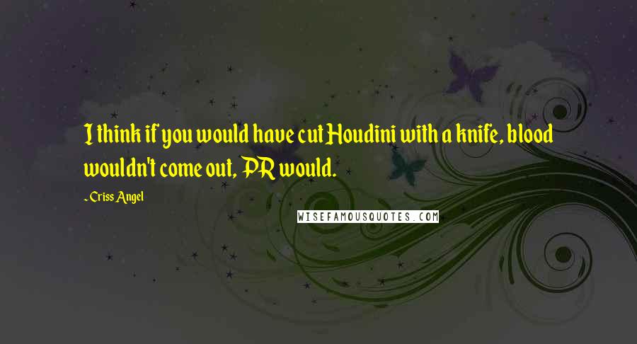 Criss Angel Quotes: I think if you would have cut Houdini with a knife, blood wouldn't come out, PR would.