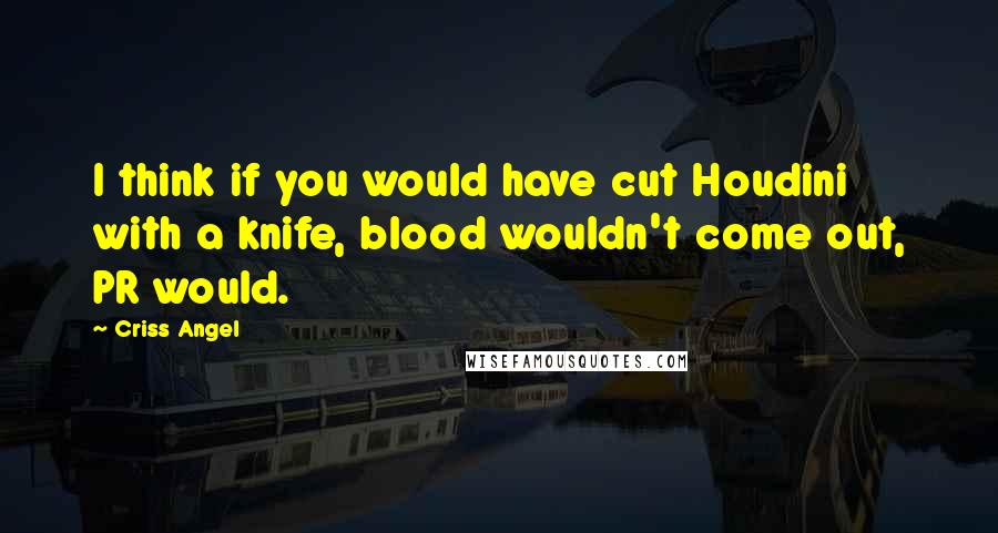 Criss Angel Quotes: I think if you would have cut Houdini with a knife, blood wouldn't come out, PR would.