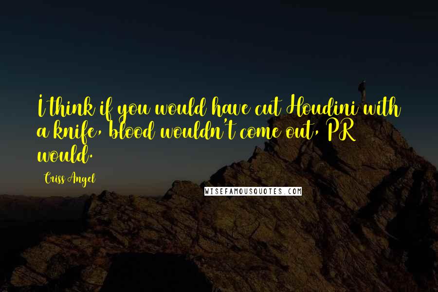 Criss Angel Quotes: I think if you would have cut Houdini with a knife, blood wouldn't come out, PR would.